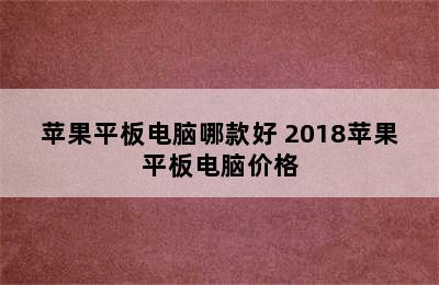 苹果平板电脑哪款好 2018苹果平板电脑价格